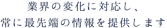 業界の変化に対応し、常に最先端の情報を提供します