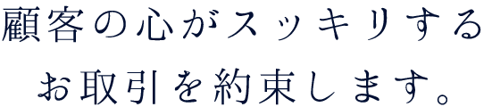 顧客の心がスッキリするお取引を約束します。